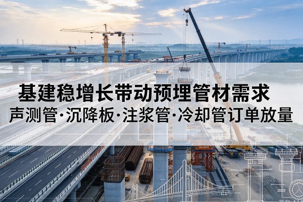 镶黄旗基建稳增长带动预埋监测管材需求，声测管、沉降板、注浆管订单持续放量